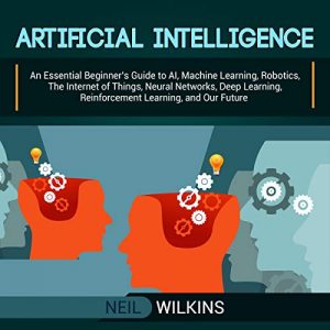 هوش مصنوعی: راهنمای ضروری برای مبتدیان در هوش مصنوعی، یادگیری ماشین، رباتیک، اینترنت اشیا، شبکه های عصبی، یادگیری عمیق، یادگیری تقویتی و آینده ما